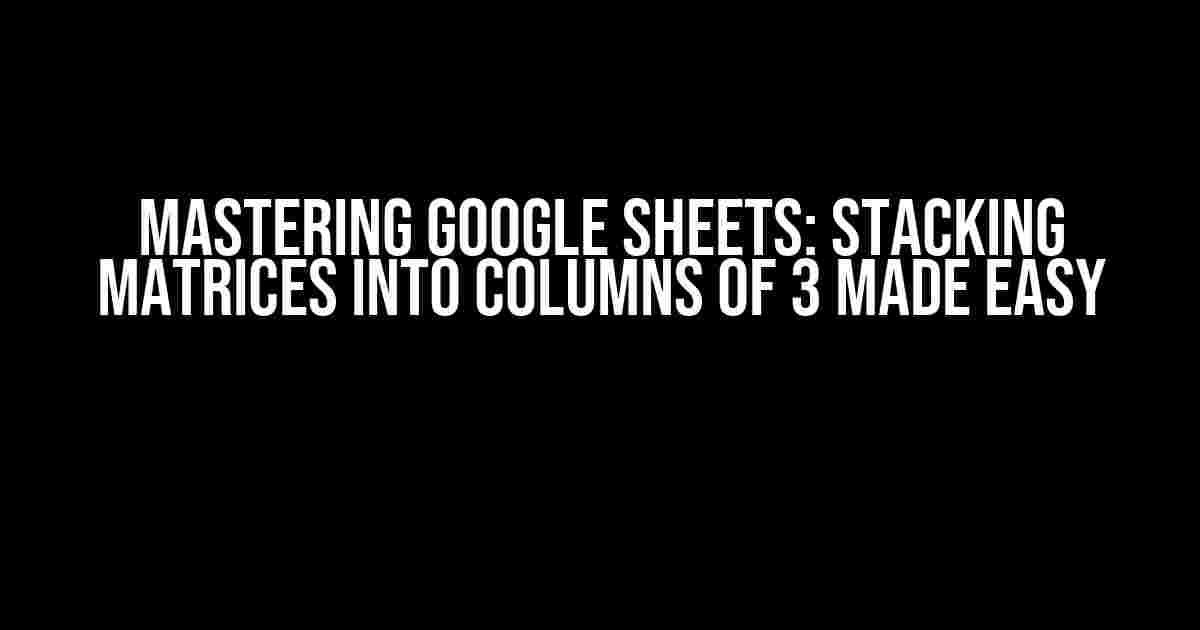 Mastering Google Sheets: Stacking Matrices into Columns of 3 Made Easy