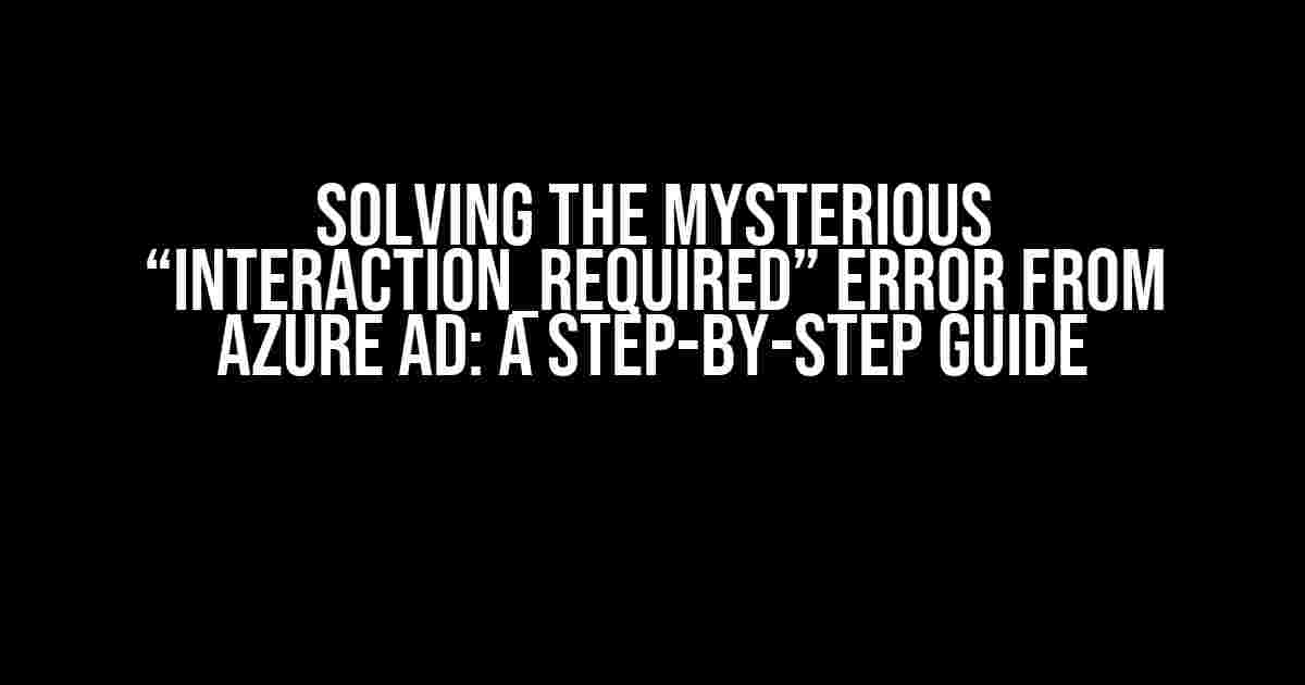 Solving the Mysterious “interaction_required” Error from Azure AD: A Step-by-Step Guide