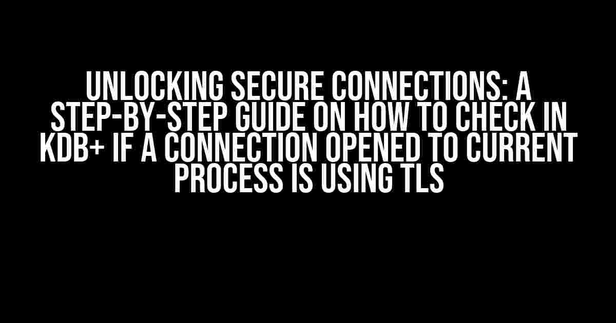 Unlocking Secure Connections: A Step-by-Step Guide on How to Check in kdb+ if a Connection Opened to Current Process is Using TLS